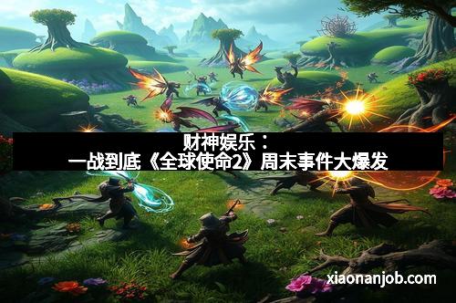 财神娱乐：一战到底《全球使命2》周末事件大爆发
