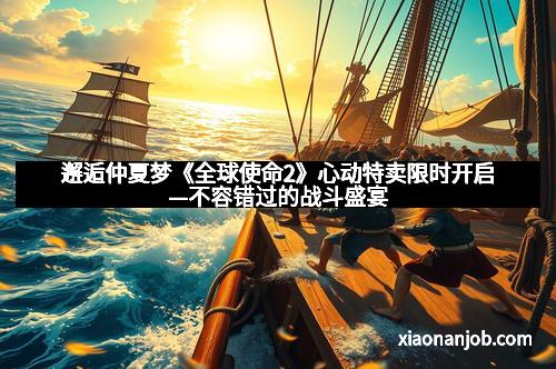 邂逅仲夏梦《全球使命2》心动特卖限时开启—不容错过的战斗盛宴