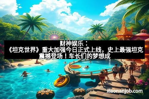 财神娱乐：《坦克世界》重大加强今日正式上线，史上最强坦克震撼登场！车长们的梦想成真