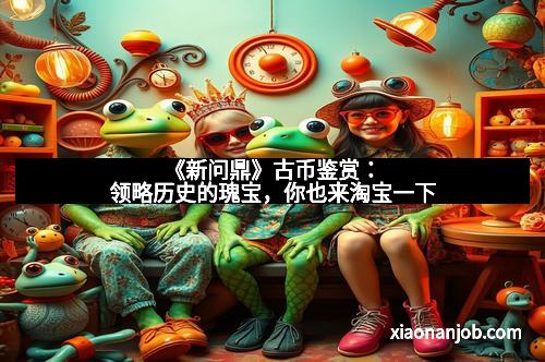 《新问鼎》古币鉴赏：领略历史的瑰宝，你也来淘宝一下